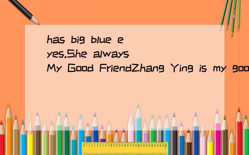 has big blue eyes.She alwaysMy Good FriendZhang Ying is my good friend.She’s in Class1,Grade4 of Tianjiao Primary School.She’s a model student.She’s clever and she’s helpful,too.She often helps teachers and young students at school.She is goo