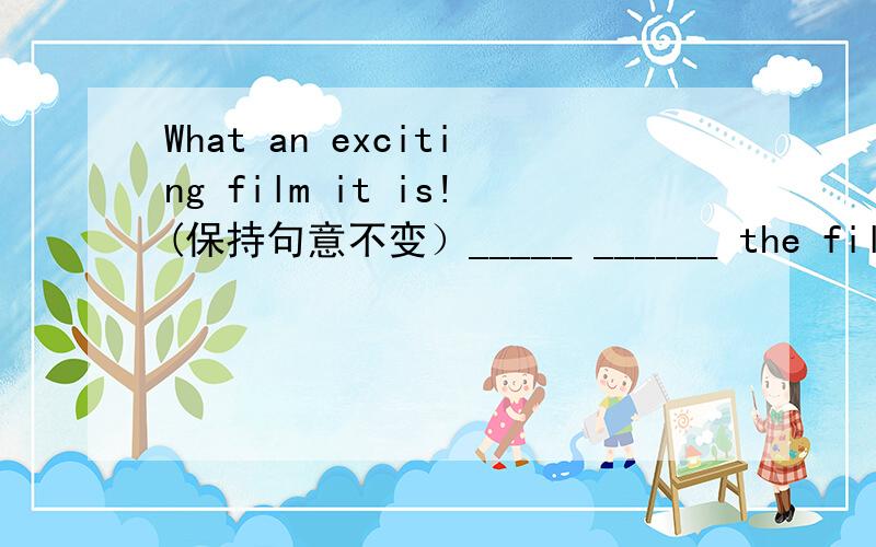 What an exciting film it is!(保持句意不变）_____ ______ the film is!