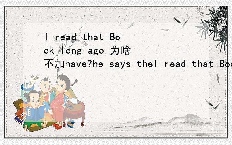 I read that Book long ago 为啥不加have?he says theI read that Book long ago 为啥不加have?he says the public reports have shown that transfat is bad为啥要加have?