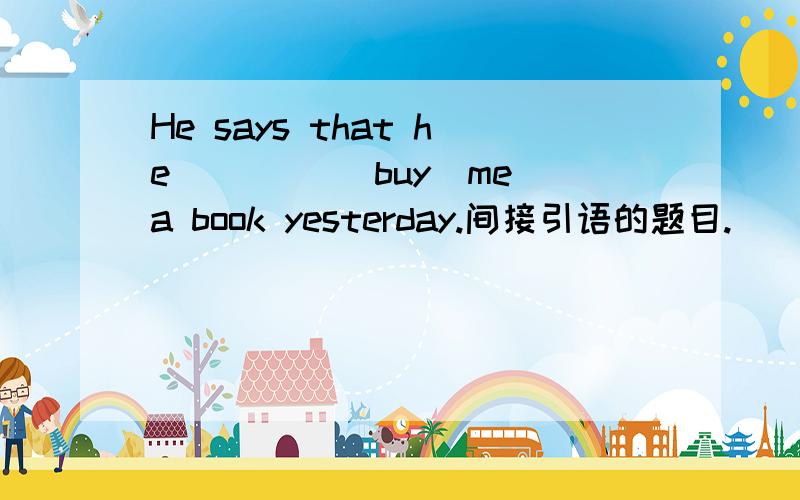 He says that he ____(buy)me a book yesterday.间接引语的题目.