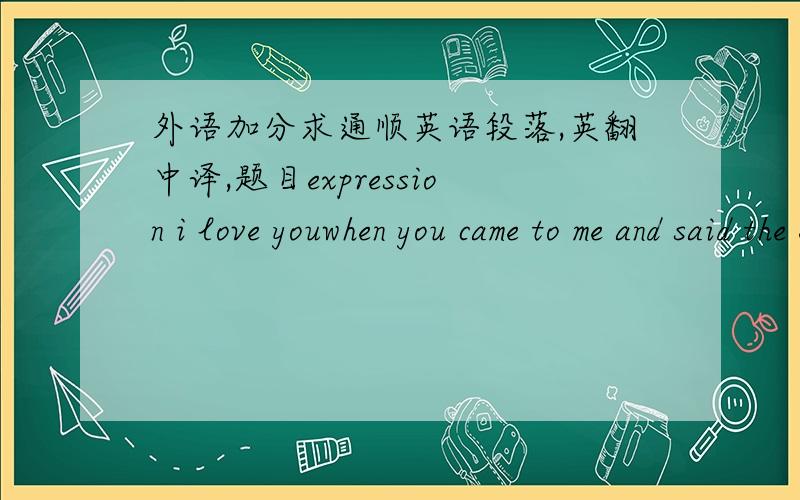 外语加分求通顺英语段落,英翻中译,题目expression i love youwhen you came to me and said the expression
