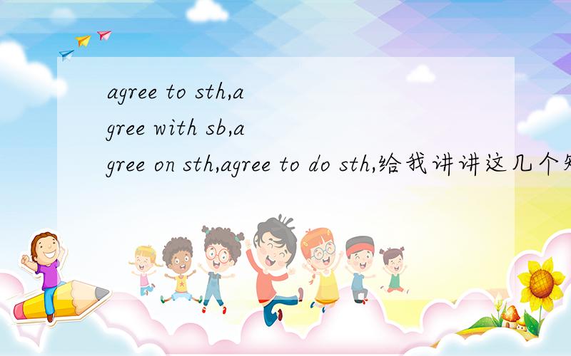 agree to sth,agree with sb,agree on sth,agree to do sth,给我讲讲这几个短语吧