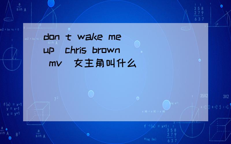 don t wake me up(chris brown mv)女主角叫什么