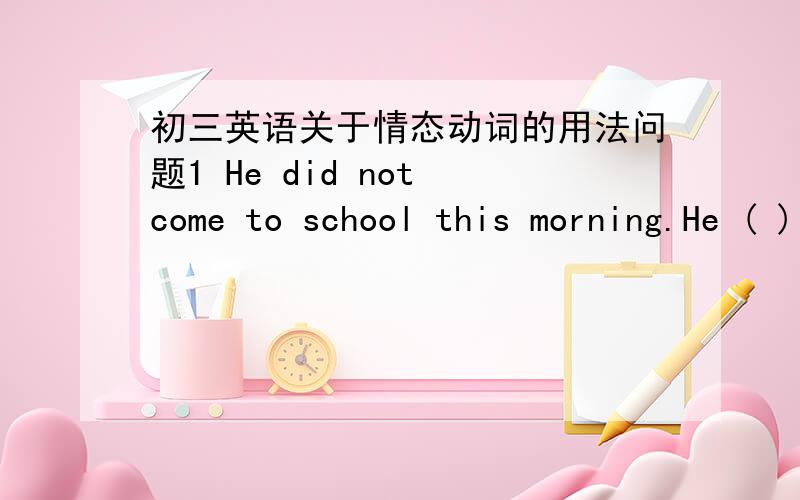 初三英语关于情态动词的用法问题1 He did not come to school this morning.He ( ) be ill.A may B must2——May I use your computer?——No ,you ( )A must not B may not