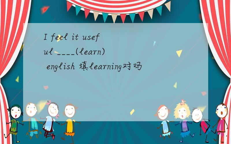 I feel it useful ____(learn) english 填learning对吗