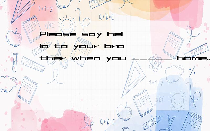 Please say hello to your brother when you _____ home.A、wrote B、will write C、have written D、write