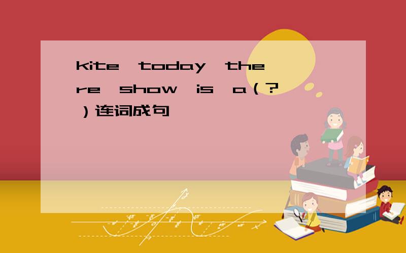 kite,today,there,show,is,a（?）连词成句