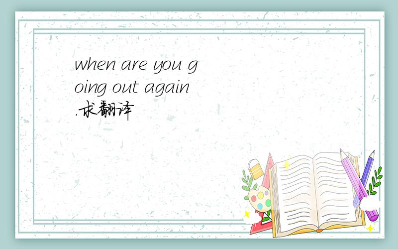 when are you going out again.求翻译
