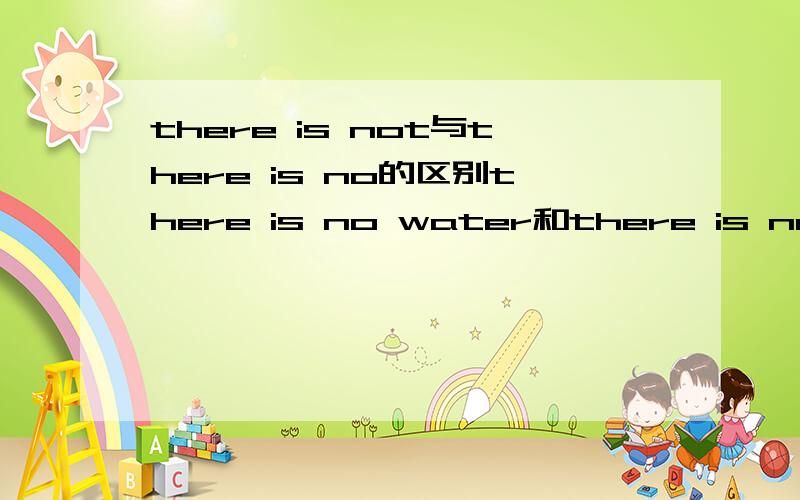 there is not与there is no的区别there is no water和there is not wateri have no water和i have not waterhe is a teacher 和he is not a teacher请问一上有什么区别?不要抄袭别人的,其他的我都看过了,不好.请不要一大段,简