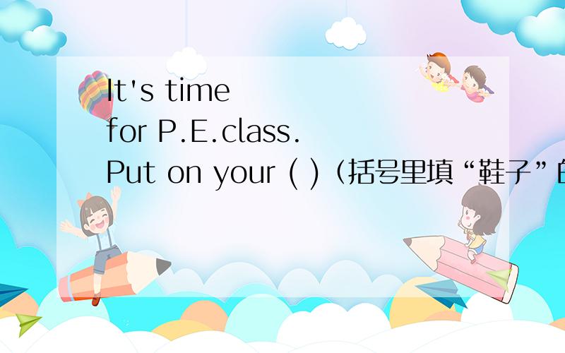 It's time for P.E.class.Put on your ( )（括号里填“鞋子”的英文）