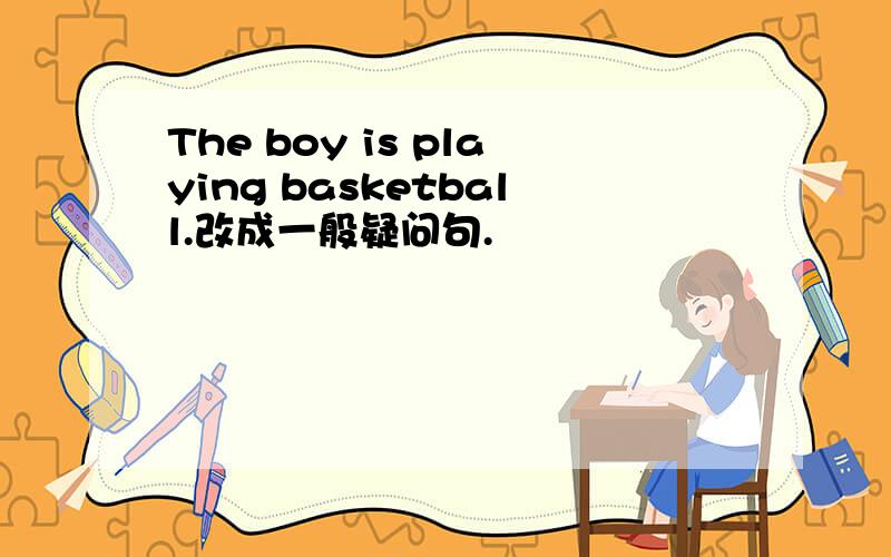 The boy is playing basketball.改成一般疑问句.