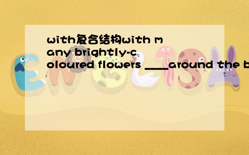 with复合结构with many brightly-coloured flowers ____around the builing ,his house looks like a beautiful garden.A.to pland B.planed C.having pland D.planting