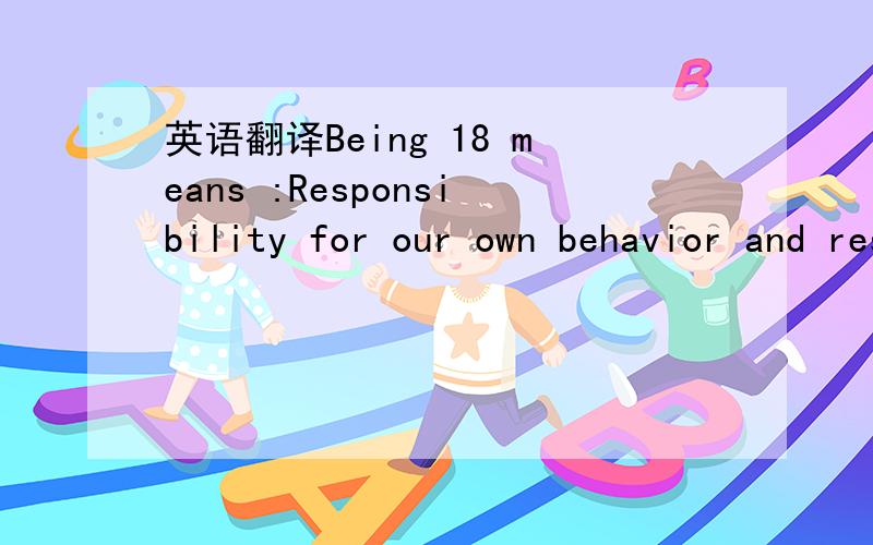 英语翻译Being 18 means :Responsibility for our own behavior and results.Also,we should learn to give rather than take only.