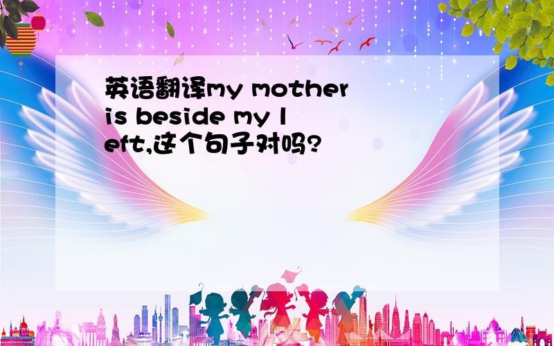 英语翻译my mother is beside my left,这个句子对吗?