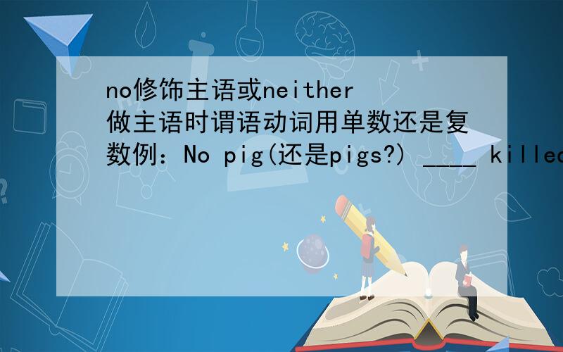 no修饰主语或neither做主语时谓语动词用单数还是复数例：No pig(还是pigs?) ____ killed now.(is/are) No water ___ wasted.(is/are) Neither of them ___ I-phone.(have/has) Neither of them ___ I-phones.(have/has)