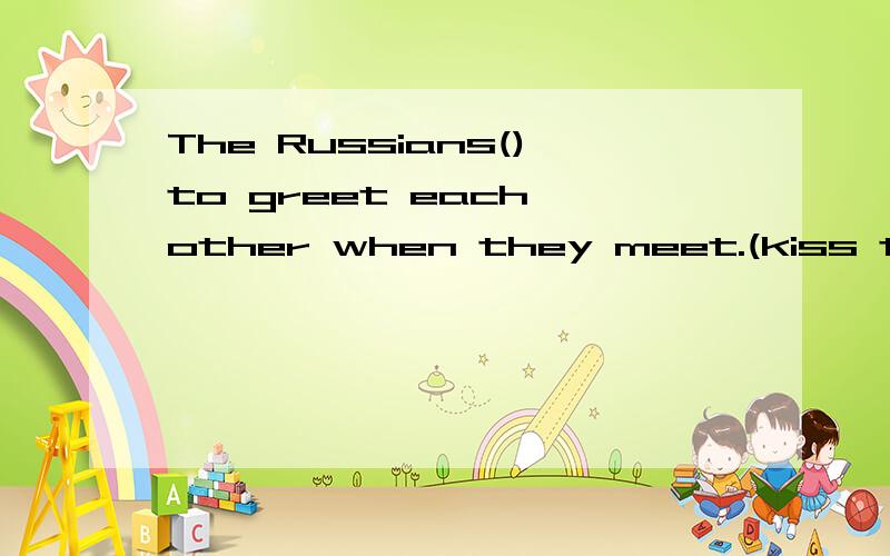 The Russians()to greet each other when they meet.(kiss three times)