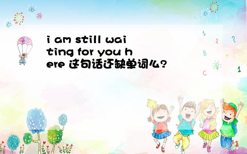 i am still waiting for you here 这句话还缺单词么?