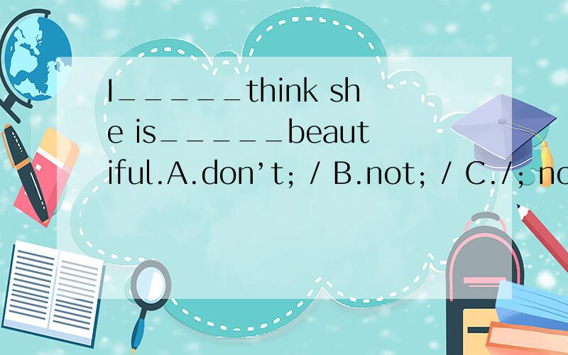 I_____think she is_____beautiful.A.don’t; / B.not; / C./; not D.are; not