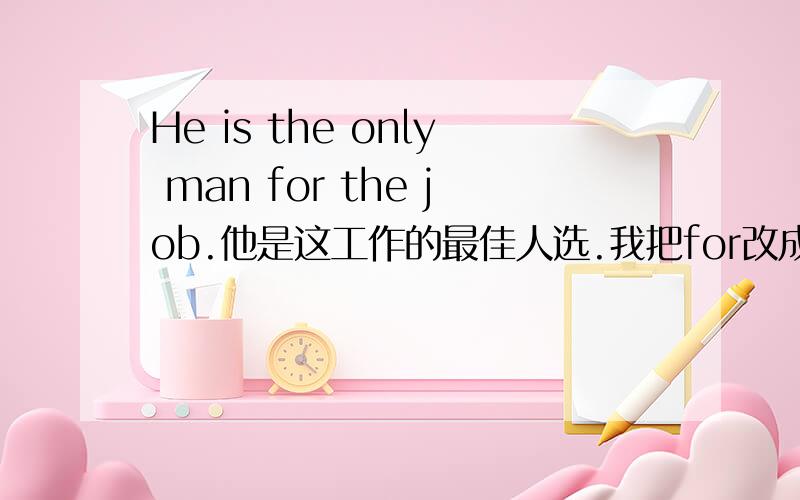 He is the only man for the job.他是这工作的最佳人选.我把for改成of行吗?