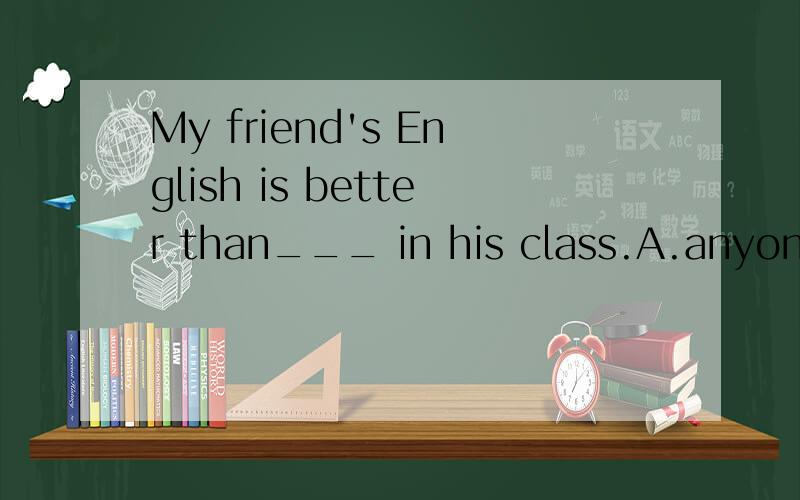 My friend's English is better than___ in his class.A.anyone's else B.anyone else's