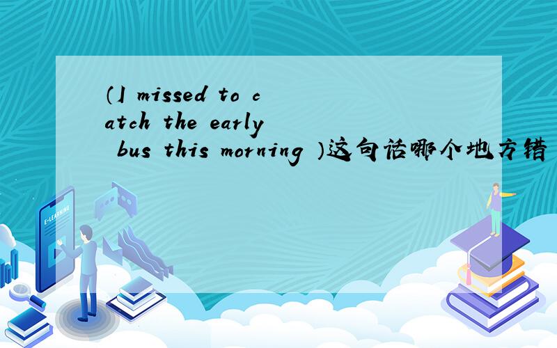（I missed to catch the early bus this morning ）这句话哪个地方错了呀?