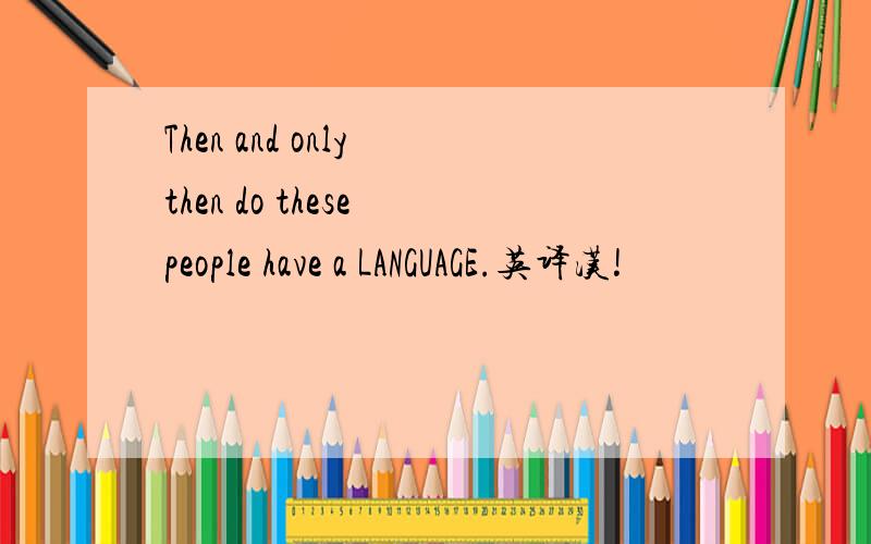 Then and only then do these people have a LANGUAGE.英译汉!