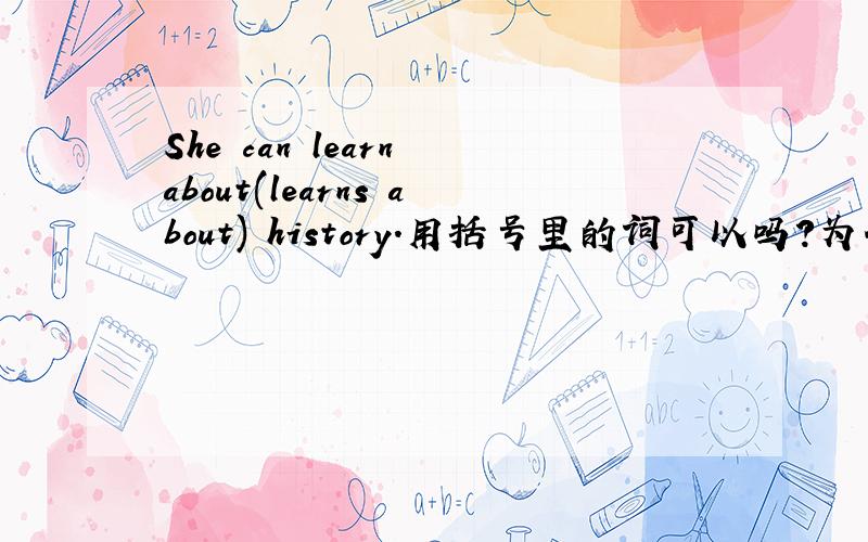 She can learn about(learns about) history.用括号里的词可以吗?为什么?