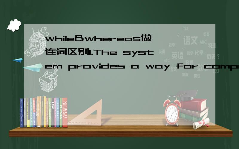 while&whereas做连词区别1.The system provides a way for companies to remain globally competitive _______ avoiding market cycles and the growing burdens such as healthcare costs and pension plans.A) but B) while C) whereas D) and 2.He thought I wa