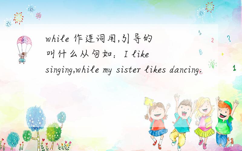 while 作连词用,引导的叫什么从句如：I like singing,while my sister likes dancing.
