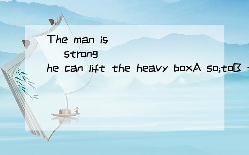 The man is ____ strong ____ he can lift the heavy boxA so;toB too;toC so;thatD enough;to