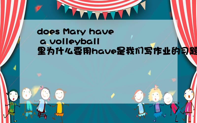 does Mary have a volleyball 里为什么要用have是我们写作业的习题上的例句 不是说人名后面跟的是has吗 我英语真心不好 所以只能问问大家了