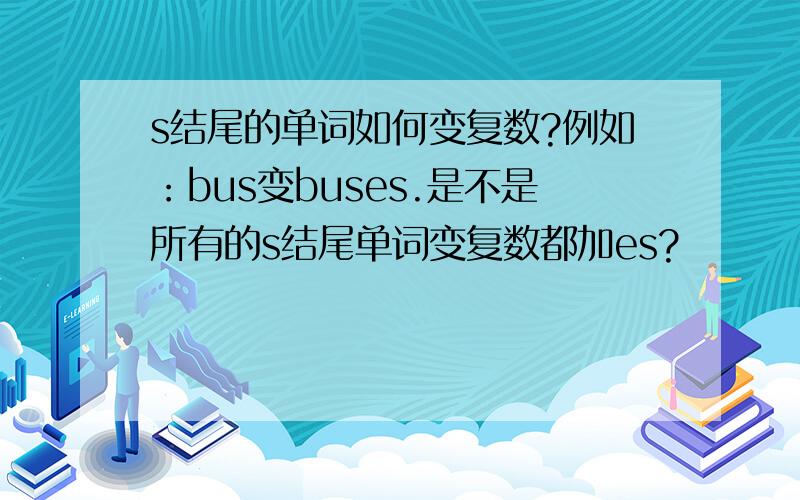 s结尾的单词如何变复数?例如：bus变buses.是不是所有的s结尾单词变复数都加es?