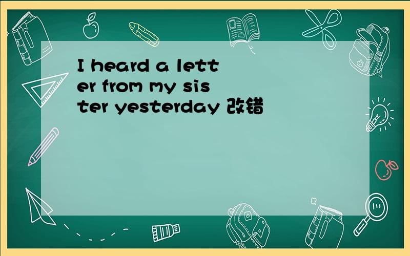 I heard a letter from my sister yesterday 改错