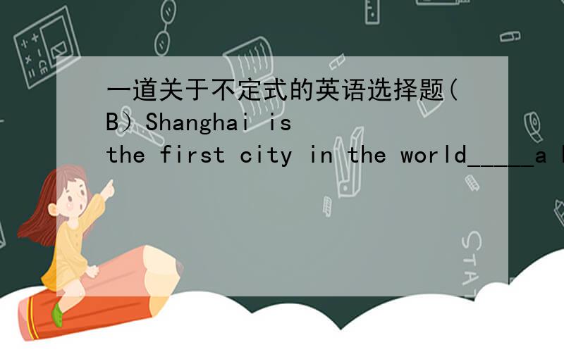 一道关于不定式的英语选择题(B）Shanghai is the first city in the world_____a high-speed maglev train,from the city to Pudong Airport.A.to builtB.to have builtC.to be builtD.to have been built我知道选择的依据是看谓语动词和