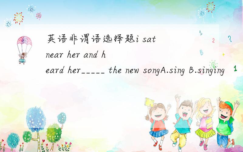 英语非谓语选择题i sat near her and heard her_____ the new songA.sing B.singing