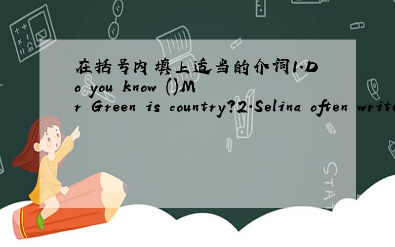 在括号内填上适当的介词1.Do you know ()Mr Green is country?2.Selina often writes to her pen pal () Australia.