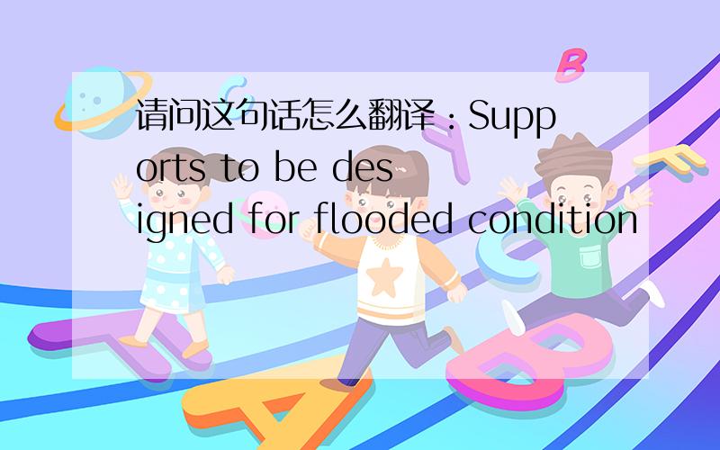 请问这句话怎么翻译：Supports to be designed for flooded condition