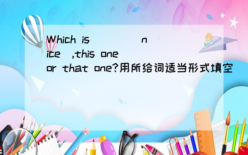 Which is ___(nice),this one or that one?用所给词适当形式填空
