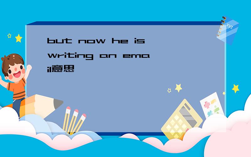 but now he is writing an email意思