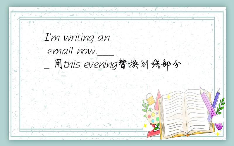 I'm writing an email now.____ 用this evening替换划线部分