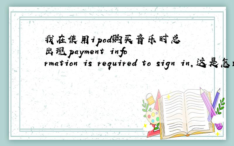 我在使用ipod购买音乐时总出现payment information is required to sign in,这是怎么回事面