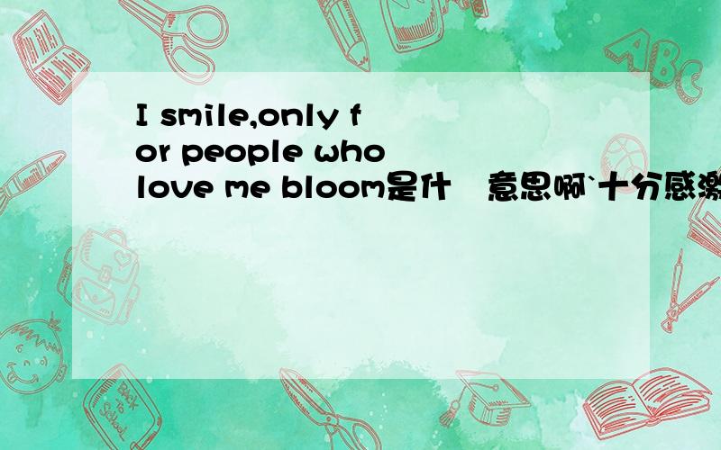 I smile,only for people who love me bloom是什麼意思啊`十分感激!