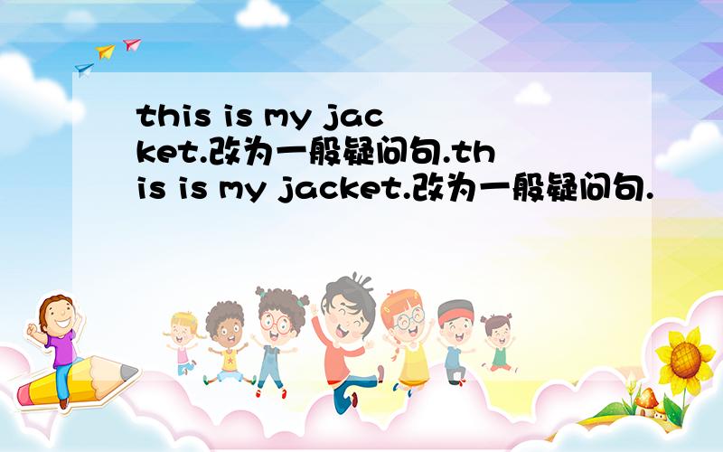this is my jacket.改为一般疑问句.this is my jacket.改为一般疑问句.