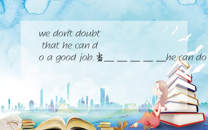 we don't doubt that he can do a good job.当__ __ __ __ __he can do a good job.该填哪五个词