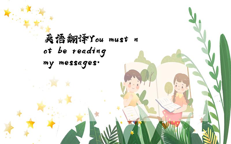 英语翻译You must not be reading my messages.