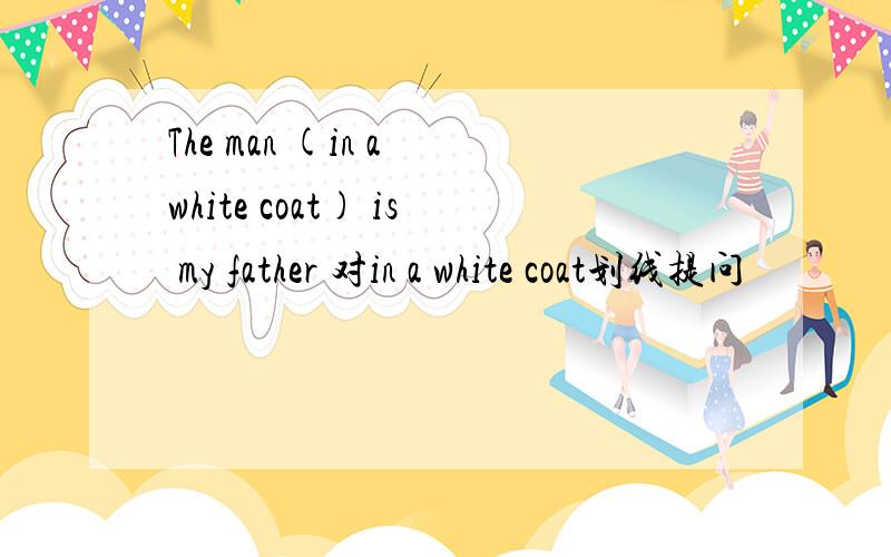 The man (in a white coat) is my father 对in a white coat划线提问