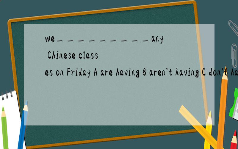 we_________any Chinese classes on Friday A are having B aren't having C don't have D are have选什么 为什么