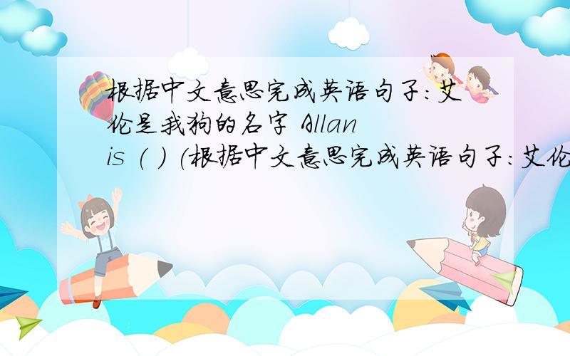 根据中文意思完成英语句子:艾伦是我狗的名字 Allan is ( ) (根据中文意思完成英语句子:艾伦是我狗的名字Allan is ( ) ( ) my dog