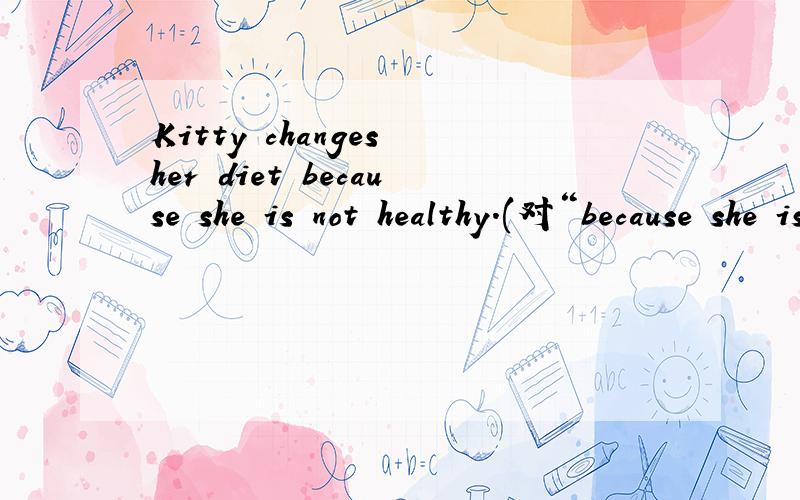 Kitty changes her diet because she is not healthy.(对“because she is not healthy”提问)Kitty changes her diet because she is not healthy.(“because she is not healthy”提问) _______ ______ Kitty _____ her diet?