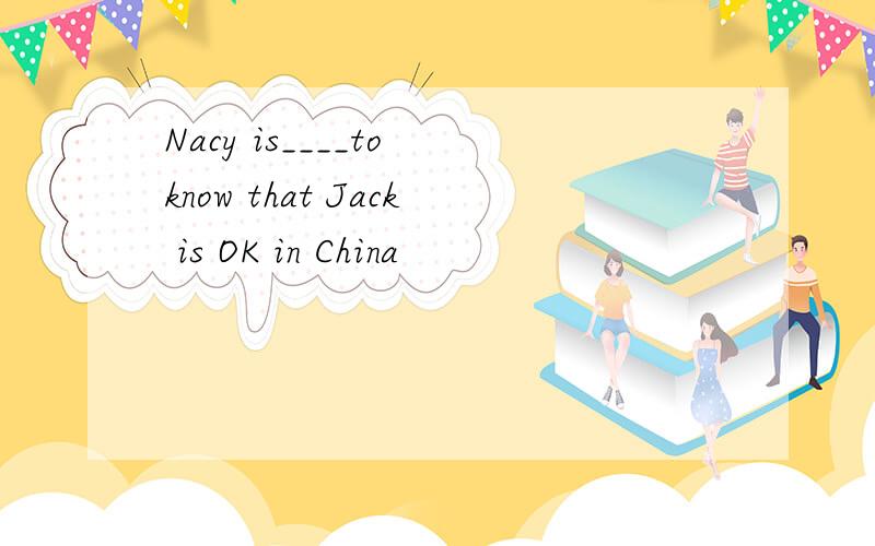 Nacy is____to know that Jack is OK in China